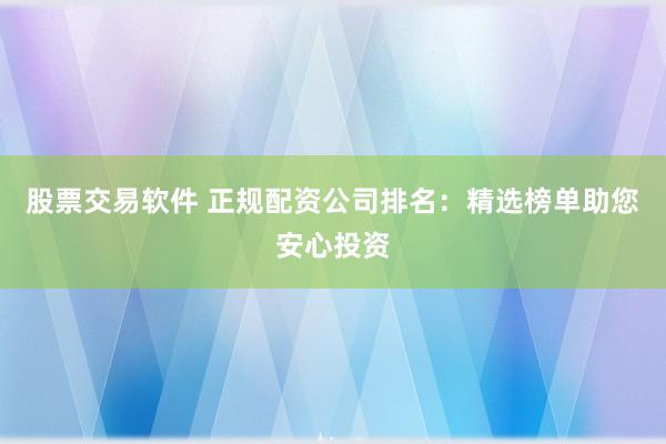 股票交易软件 正规配资公司排名：精选榜单助您安心投资