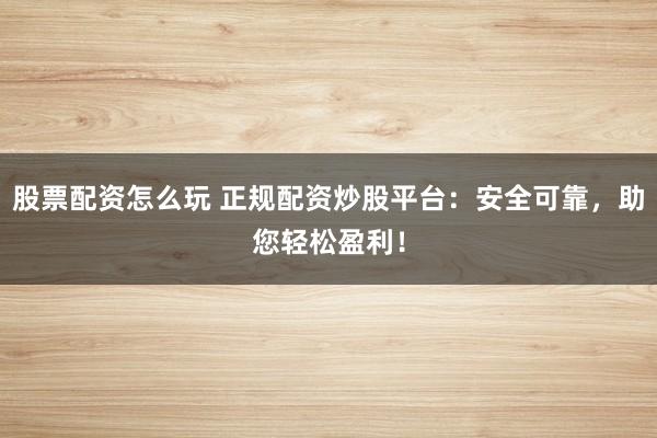 股票配资怎么玩 正规配资炒股平台：安全可靠，助您轻松盈利！