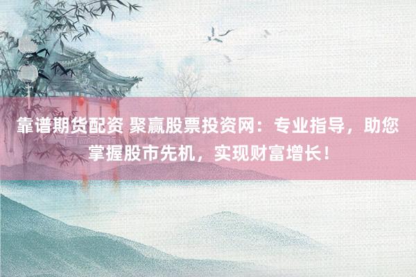 靠谱期货配资 聚赢股票投资网：专业指导，助您掌握股市先机，实现财富增长！