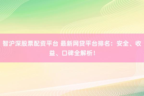 智沪深股票配资平台 最新网贷平台排名：安全、收益、口碑全解析！