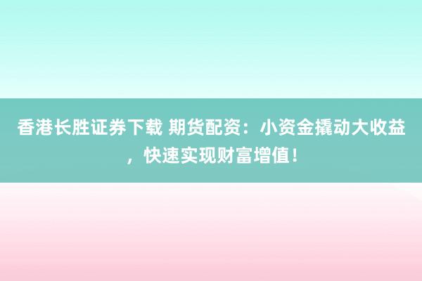香港长胜证券下载 期货配资：小资金撬动大收益，快速实现财富增值！