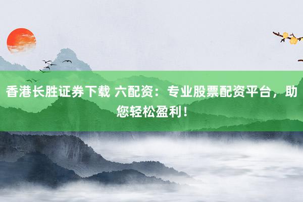 香港长胜证券下载 六配资：专业股票配资平台，助您轻松盈利！