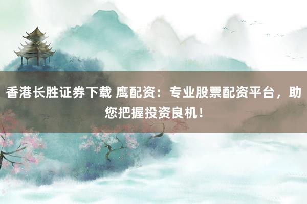 香港长胜证券下载 鹰配资：专业股票配资平台，助您把握投资良机！