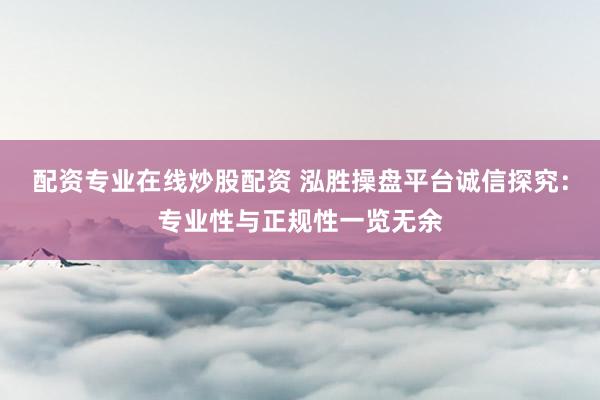 配资专业在线炒股配资 泓胜操盘平台诚信探究：专业性与正规性一览无余