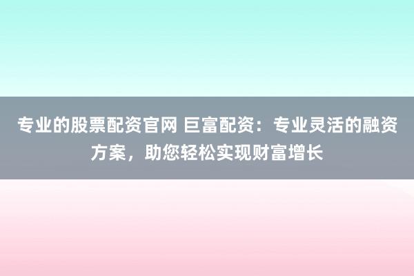 专业的股票配资官网 巨富配资：专业灵活的融资方案，助您轻松实现财富增长