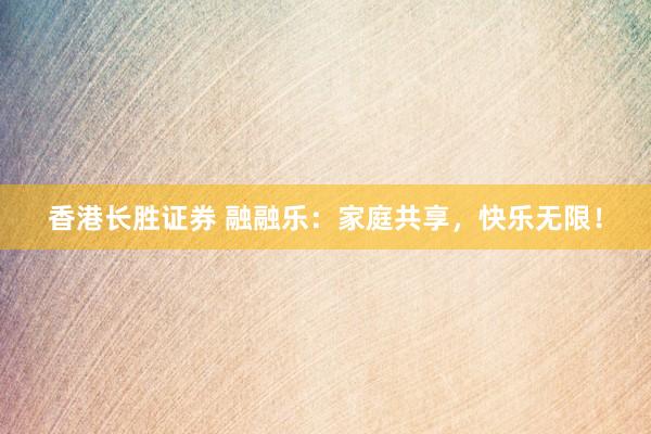 香港长胜证券 融融乐：家庭共享，快乐无限！