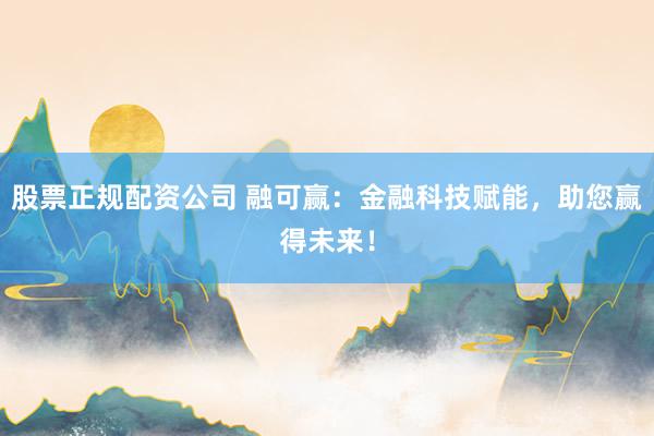 股票正规配资公司 融可赢：金融科技赋能，助您赢得未来！