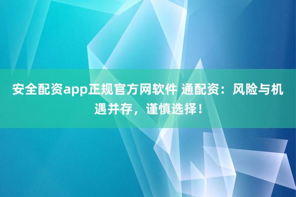 安全配资app正规官方网软件 通配资：风险与机遇并存，谨慎选择！