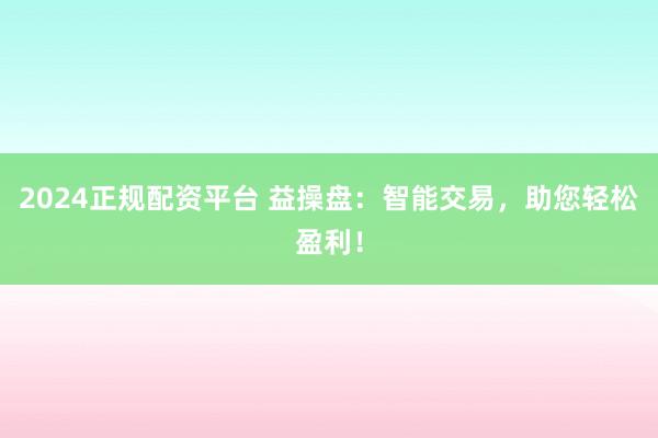 2024正规配资平台 益操盘：智能交易，助您轻松盈利！