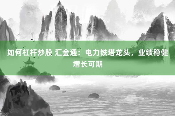 如何杠杆炒股 汇金通：电力铁塔龙头，业绩稳健增长可期