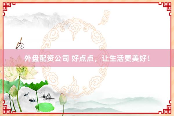 外盘配资公司 好点点，让生活更美好！