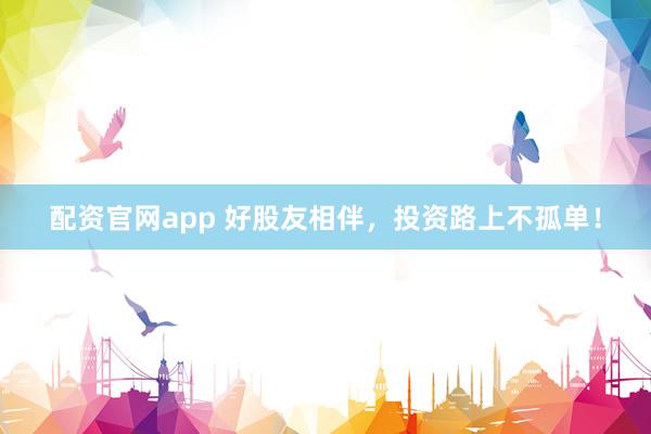 配资官网app 好股友相伴，投资路上不孤单！