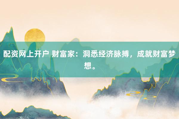 配资网上开户 财富家：洞悉经济脉搏，成就财富梦想。