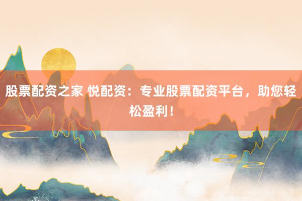 股票配资之家 悦配资：专业股票配资平台，助您轻松盈利！