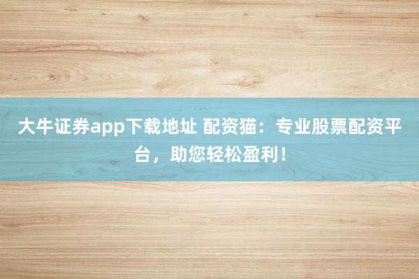 大牛证券app下载地址 配资猫：专业股票配资平台，助您轻松盈利！