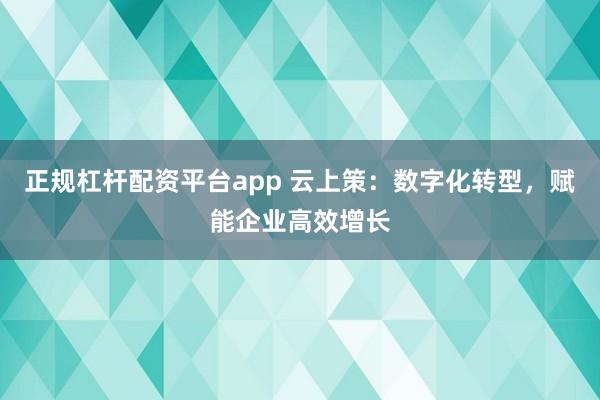 正规杠杆配资平台app 云上策：数字化转型，赋能企业高效增长