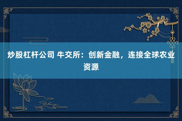 炒股杠杆公司 牛交所：创新金融，连接全球农业资源