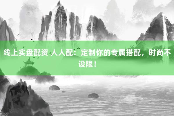 线上实盘配资 人人配：定制你的专属搭配，时尚不设限！