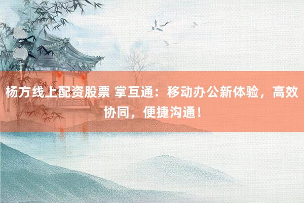 杨方线上配资股票 掌互通：移动办公新体验，高效协同，便捷沟通！