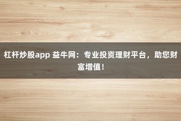 杠杆炒股app 益牛网：专业投资理财平台，助您财富增值！