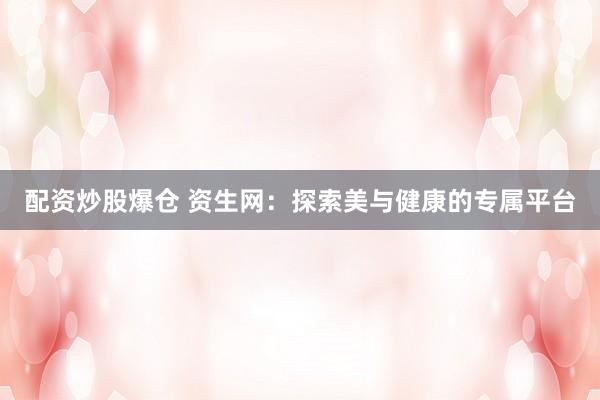 配资炒股爆仓 资生网：探索美与健康的专属平台