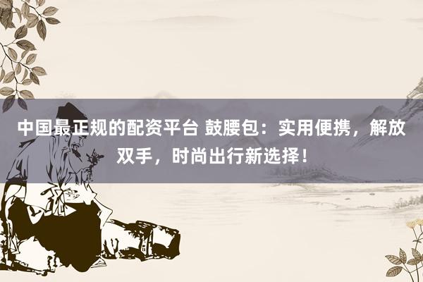 中国最正规的配资平台 鼓腰包：实用便携，解放双手，时尚出行新选择！