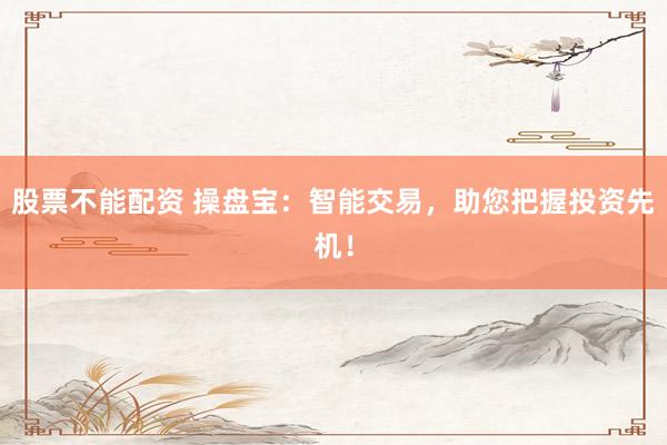 股票不能配资 操盘宝：智能交易，助您把握投资先机！