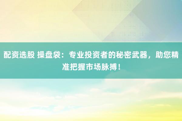配资选股 操盘袋：专业投资者的秘密武器，助您精准把握市场脉搏！