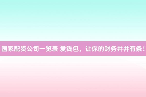 国家配资公司一览表 爱钱包，让你的财务井井有条！