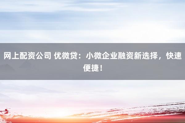 网上配资公司 优微贷：小微企业融资新选择，快速便捷！