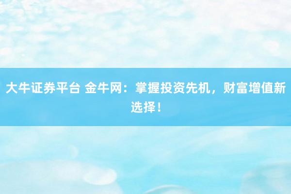 大牛证券平台 金牛网：掌握投资先机，财富增值新选择！