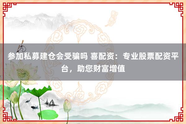 参加私募建仓会受骗吗 喜配资：专业股票配资平台，助您财富增值