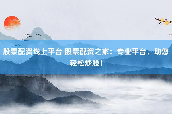 股票配资线上平台 股票配资之家：专业平台，助您轻松炒股！