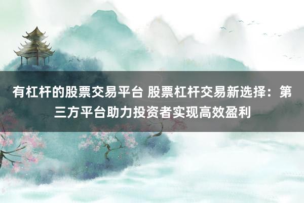 有杠杆的股票交易平台 股票杠杆交易新选择：第三方平台助力投资者实现高效盈利