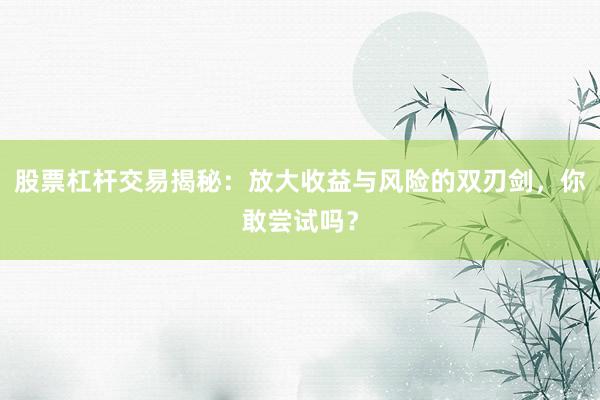 股票杠杆交易揭秘：放大收益与风险的双刃剑，你敢尝试吗？