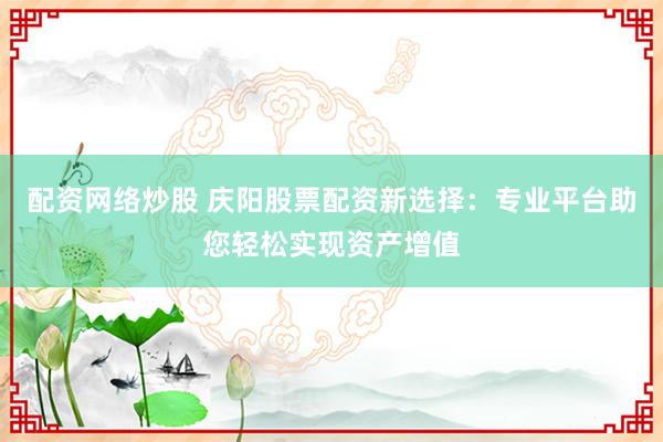 配资网络炒股 庆阳股票配资新选择：专业平台助您轻松实现资产增值