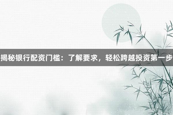 揭秘银行配资门槛：了解要求，轻松跨越投资第一步
