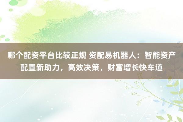 哪个配资平台比较正规 资配易机器人：智能资产配置新助力，高效决策，财富增长快车道