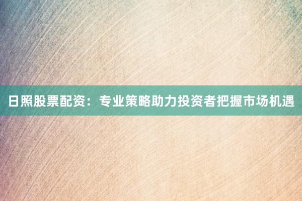 日照股票配资：专业策略助力投资者把握市场机遇