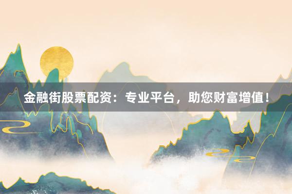 金融街股票配资：专业平台，助您财富增值！