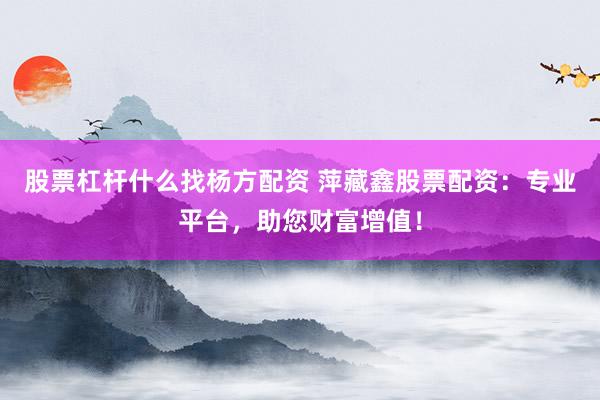 股票杠杆什么找杨方配资 萍藏鑫股票配资：专业平台，助您财富增值！
