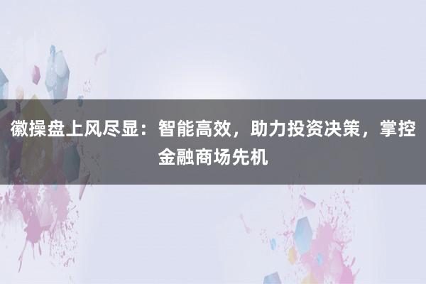 徽操盘上风尽显：智能高效，助力投资决策，掌控金融商场先机