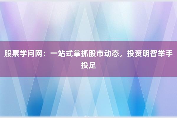 股票学问网：一站式掌抓股市动态，投资明智举手投足