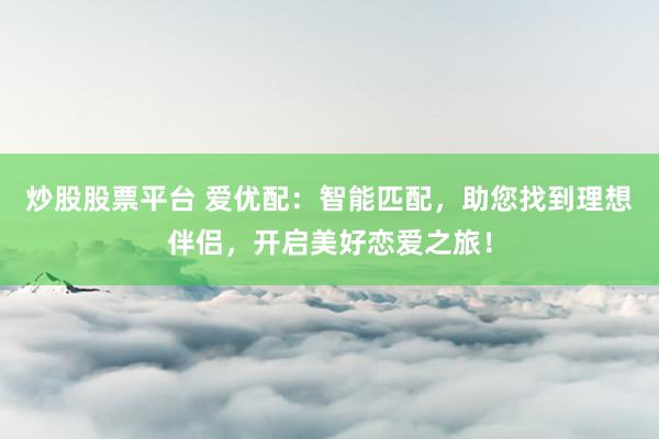 炒股股票平台 爱优配：智能匹配，助您找到理想伴侣，开启美好恋爱之旅！