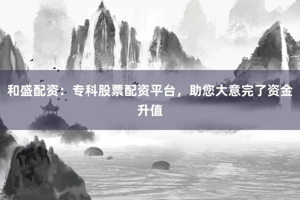 和盛配资：专科股票配资平台，助您大意完了资金升值