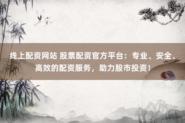 线上配资网站 股票配资官方平台:专业、安全、高效的配资服务,助力股市投资!