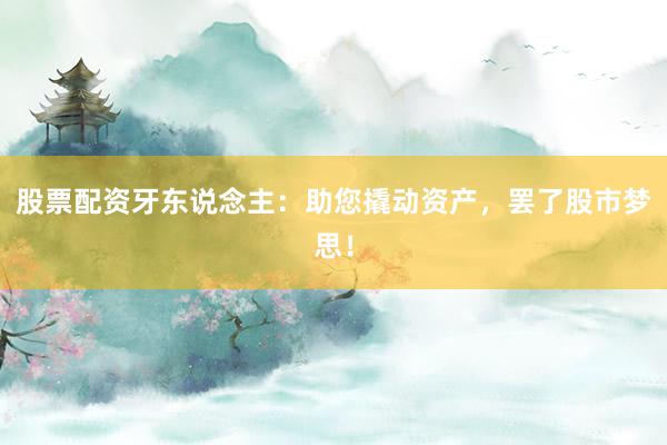 股票配资牙东说念主：助您撬动资产，罢了股市梦思！