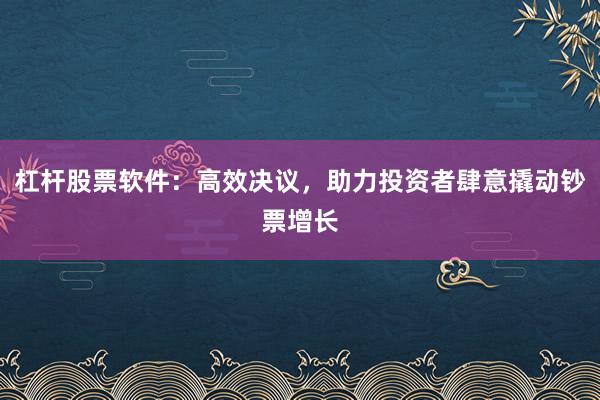 杠杆股票软件：高效决议，助力投资者肆意撬动钞票增长