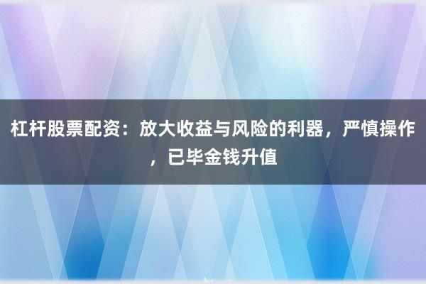 杠杆股票配资：放大收益与风险的利器，严慎操作，已毕金钱升值