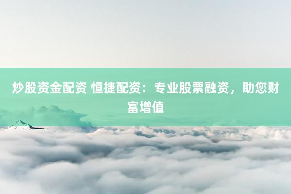 炒股资金配资 恒捷配资：专业股票融资，助您财富增值